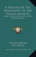 A Treatise of the Philosophy of the Human Mind V2: Being the Lectures of the Late Thomas Brown 1162980796 Book Cover