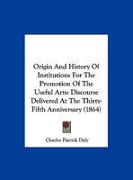 Origin And History Of Institutions For The Promotion Of The Useful Arts: Discourse Delivered At The Thirty-Fifth Anniversary 1248522052 Book Cover