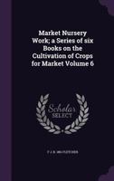 Market Nursery Work; A Series of Six Books on the Cultivation of Crops for Market Volume 6 1355210496 Book Cover