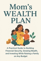 Mom's Wealth Plan: A Practical Guide to Building Financial Security, Growing Wealth, and Investing While Raising a Family on Any Budget B0FLDLFCVQ Book Cover