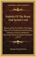 Syphilis Of The Brain And Spinal Cord: Showing The Part Which This Agent Plays In The Production Of Paralysis, Epilepsy, Insanity, Headache, Neuralgia, Hysteria, Hypochondriasis 1015295851 Book Cover