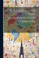 The Fruit of the Vine, Unfermented Or Fermented: Which? 1022053914 Book Cover