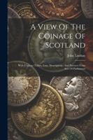 A View Of The Coinage Of Scotland: With Copious Tables, Lists, Descriptions, And Extracts From Acts Of Parliament 1022548700 Book Cover
