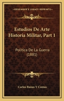 Estudios De Arte Historia Militar, Part 1: Politica De La Guerra (1881) 1167676165 Book Cover