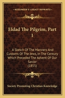 Eldad The Pilgrim, Part 1: A Sketch Of The Manners And Customs Of The Jews, In The Century Which Preceded The Advent Of Our Savior 1165417510 Book Cover