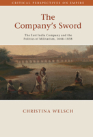 The Company's Sword: The East India Company and the Politics of Militarism, 1644–1858 1108833888 Book Cover