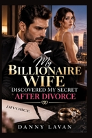 MY BILLIONAIRE WIFE DISCOVERED MY SEERET AFTER DIVORCE: A Second Chance Billionaire Romance About Divorce, Hidden Wealth, Betrayal, Redemption, and the Husband She Never Truly Knew B0HK42438N Book Cover