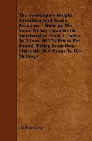 The Avoirdupois-Weight Calculator and Ready-Reckoner - Shewing the Value of Any Quantity of Merchandize from 1 Ounce to 2 Tons, at 276 Prices Per Poun 1445540290 Book Cover