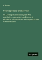 Cours spécial d'architecture: Ou Leçons particulières de géométrie descriptive, comprenant les éléments de géométrie, stéréotomie, etc. Ouvrage applicable à la construction. (French Edition) 3563217378 Book Cover