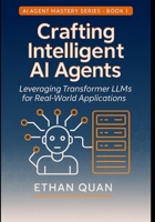 Crafting Intelligent AI Agents: Leveraging Transformer LLMs for Real-World Applications: A Step-by-Step Guide from Understanding Transformers to ... with Transformers and Context-Aware AI) B0FKTCVYL8 Book Cover
