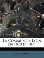 La Commune a Lyon En 1870 Et 1871 (Classic Reprint) 1017407517 Book Cover