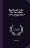 The Church Psalter and Hymn Book: Comprising the Psalter, or Psalms of David, Together With the Canticles, Pointed for Chanting ... 1015303587 Book Cover