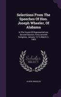 Selections from the Speeches of Hon. Joseph Wheeler, of Alabama: In the House of Representatives, Second Session, Forty-Seventh Congress, January 15 to March 3, 1883 1286342686 Book Cover