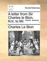 A letter from Sir Charles le Blon, Knt. to Mr. **** *****. 1170117775 Book Cover