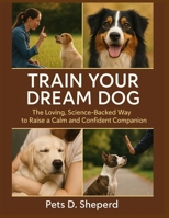 Train Your Dream Dog: The Loving, Science-Backed Way to Raise a Calm and Confident Companion B0FL8PBF89 Book Cover