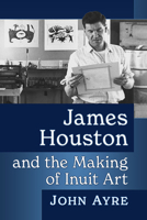 James Houston and the Making of Inuit Art 1476688176 Book Cover