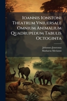 Ioannis Ionstoni Theatrum Vniuersale Omnium Animalium Quadrupedum Tabulis Octoginta (Latin Edition) 1024315835 Book Cover