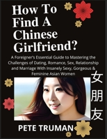 How To Find A Chinese Girlfriend? A Foreigner's Essential Guide to Mastering the Challenges of Dating, Romance, Sex, Relationship and Marriage With Insanely Sexy, Gorgeous & Feminine Asian Women B0C7BYQBB7 Book Cover