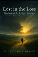 Lost in the Loss: Navigating the Path of Trauma: Finding Strength and Purpose After Loss or Abuse B0FT9PR2DY Book Cover