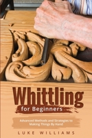 Whittling for Beginners: Advanced Methods and Strategies to Making Things By Hand 1088245250 Book Cover