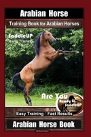 Arabian Horse Training Book for Arabian Horses By Saddle UP Horse Training, Are You Ready to Saddle Up? Easy Training * Fast Results, Arabian Horse Book 1710712562 Book Cover