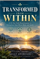 TRANSFORMED FROM WITHIN: A 30-Day Faith-Based Journey to Strengthen Your Mind, Body, and Spirit B0HKK6V7KD Book Cover