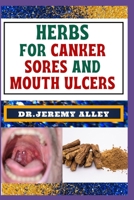 HERBS FOR CANKER SORES AND MOUTH ULCERS: Soothing Remedies, Harnessing Wisdom To Relieve Nature's Bounty Through Effective Strategies B0CSP8W1SL Book Cover