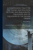 A Compendious Tract On The Theory And Solution Of Cubic And Biquadratic Equations, And Of Equations Of The Higher Orders: Intended As A Supplement To His "treatise On The Elements Of Algebra" 1022555928 Book Cover