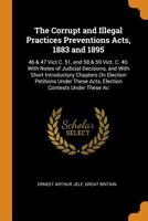The Corrupt and Illegal Practices Preventions Acts, 1883 and 1895: 46 & 47 Vict C. 51, and 58 & 59 Vict. C. 40. With Notes of Judicial Decisions, and ... These Acts, Election Contests Under These Ac 1240090676 Book Cover