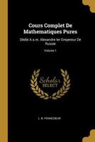 Cours Complet De Mathematiques Pures: D�di� A.s.m. Alexandre Ier Empereur De Russie; Volume 1 0353684317 Book Cover