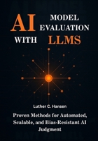 AI Model Evaluation with LLMs: Proven Methods for Automated, Scalable, and Bias-Resistant AI Judgment B0FPWF6YK4 Book Cover