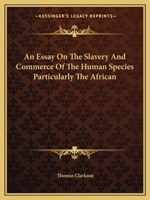 An Essay on the Slavery and Commerce of the Human Species: Particularly the African; Translated From a Latin Dissertation, Which Was Honoured With the ... University of Cambridge, for the Year 1785 1511486910 Book Cover