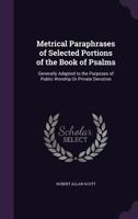 Metrical Paraphrases Of Selected Portions Of The Book Of Psalms: Generally Adapted To The Purposes Of Public Worship Or Private Devotion 1104146312 Book Cover