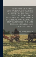 The History of Benton County, Iowa, Containing a History of the County, Its Cities, Towns, &c., a Biographical Directory of Its Citizens, War Record ... Rebellion, General and Local Statistics .. 1017864667 Book Cover