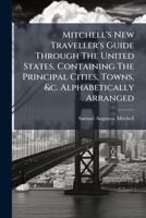 Mitchell's New Traveller's Guide: Through the United States and the Canadas, Containing the Principal Cities and Towns ... Together with Rail Road, Steamboat, Stage, and Canal Routes, with Tables of P 1273293282 Book Cover
