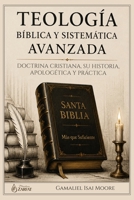 Teología Bíblica y Sistemática Avanzada: Doctrina cristiana, su historia, apologética y aplicación práctica (Spanish Edition) B0H7FH3GTW Book Cover