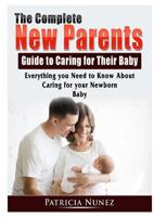 The Complete New Parents Guide to Caring for Their Baby: Everything you Need to Know About Caring for your Newborn Baby 0359753302 Book Cover