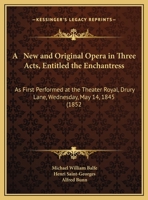 A New and Original Opera in Three Acts, Entitled the Enchantress: As First Performed at the Theater Royal, Drury Lane, Wednesday, May 14, 1845 (1852 1437461719 Book Cover