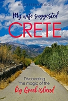 My Wife Suggested Crete: Discovering the magic of the BIG Greek island 1912358018 Book Cover