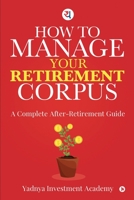 HOW TO MANAGE YOUR RETIREMENT CORPUS: A Complete After- Retirement Guide 1649837321 Book Cover
