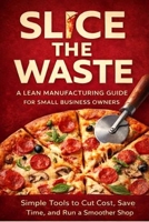 Slice The Waste: A Lean Manufacturing Guide For Small Business Owners B0GS9WGFJL Book Cover