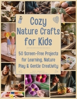 Cozy Nature Crafts for Kids: 50 Screen-Free Projects for Learning, Nature Play, and Gentle Creativity (Craft it Slow) B0GC2JPFSK Book Cover