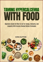 TAMING HYPERCALCEMIA WITH FOOD: Beginners Guide On What To Eat For Energy, Immunity, And Longevity With Science-Backed Dietary Strategies B0F6V1TWJM Book Cover