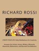 CREATE YOUR LIFE: Daily Meditations On Creativity: Answers for Artists, Actors, Writers, Minstrels, Mavericks, Bohemians, and Burned-Out Believers 1475227205 Book Cover