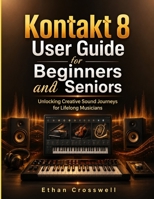 Kontakt 8 User Guide for Beginners and Seniors: Unlocking Creative Sound Journeys for Lifelong Musicians B0H6S7NGPF Book Cover
