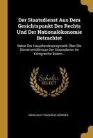 Der Staatsdienst Aus Dem Gesichtspunkt Des Rechts Und Der National�konomie Betrachtet: Nebst Der Hauptlandespragmatik �ber Die Dienstverh�ltnisse Der Staatsdiener Im K�nigreiche Baiern... 1272152367 Book Cover