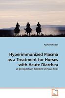 Hyperimmunized Plasma as a Treatment for Horses with Acute Diarrhea: A prospective, blinded clinical trial 3639144414 Book Cover