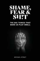 Shame, Fear And Sh!t: The Big Things That Make Us Play Small 1098362128 Book Cover