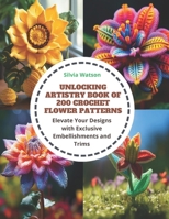 Unlocking Artistry Book of 200 Crochet Flower Patterns: Elevate Your Designs with Exclusive Embellishments and Trims B0CQ8Q2VBJ Book Cover