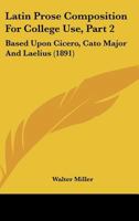 Latin Prose Composition For College Use, Part 2: Based Upon Cicero, Cato Major And Laelius 1022189980 Book Cover